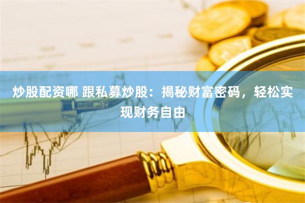 炒股配资哪 跟私募炒股：揭秘财富密码，轻松实现财务自由