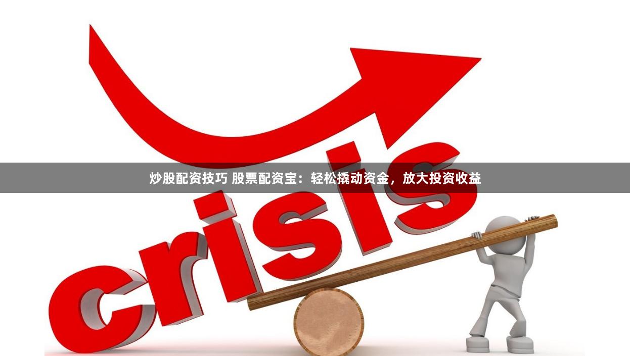 炒股配资技巧 股票配资宝：轻松撬动资金，放大投资收益