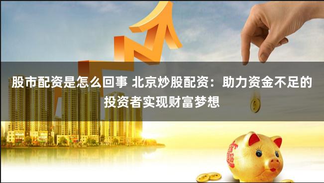 股市配资是怎么回事 北京炒股配资：助力资金不足的投资者实现财富梦想