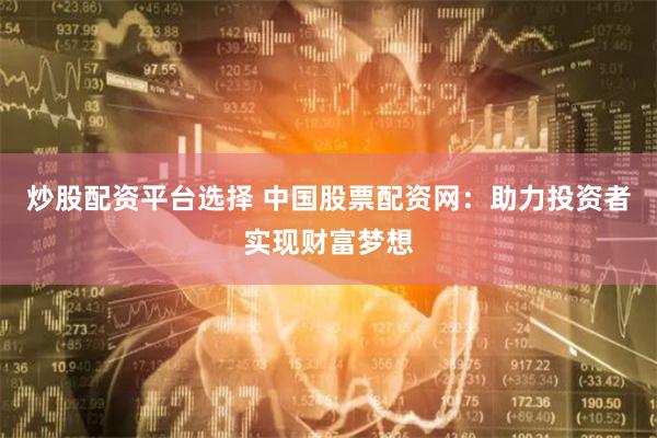 炒股配资平台选择 中国股票配资网：助力投资者实现财富梦想