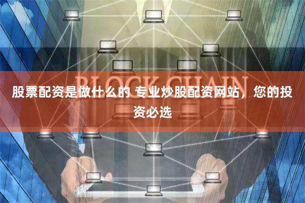 股票配资是做什么的 专业炒股配资网站，您的投资必选