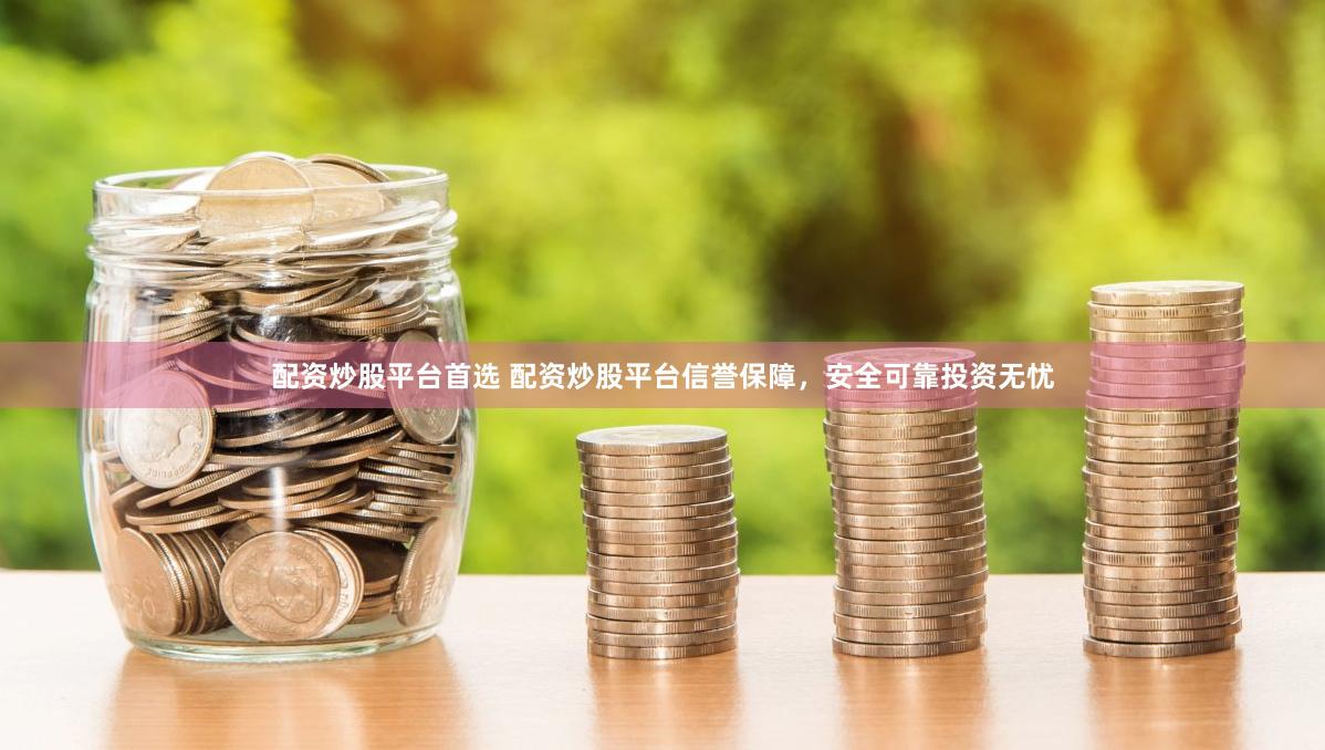 配资炒股平台首选 配资炒股平台信誉保障，安全可靠投资无忧