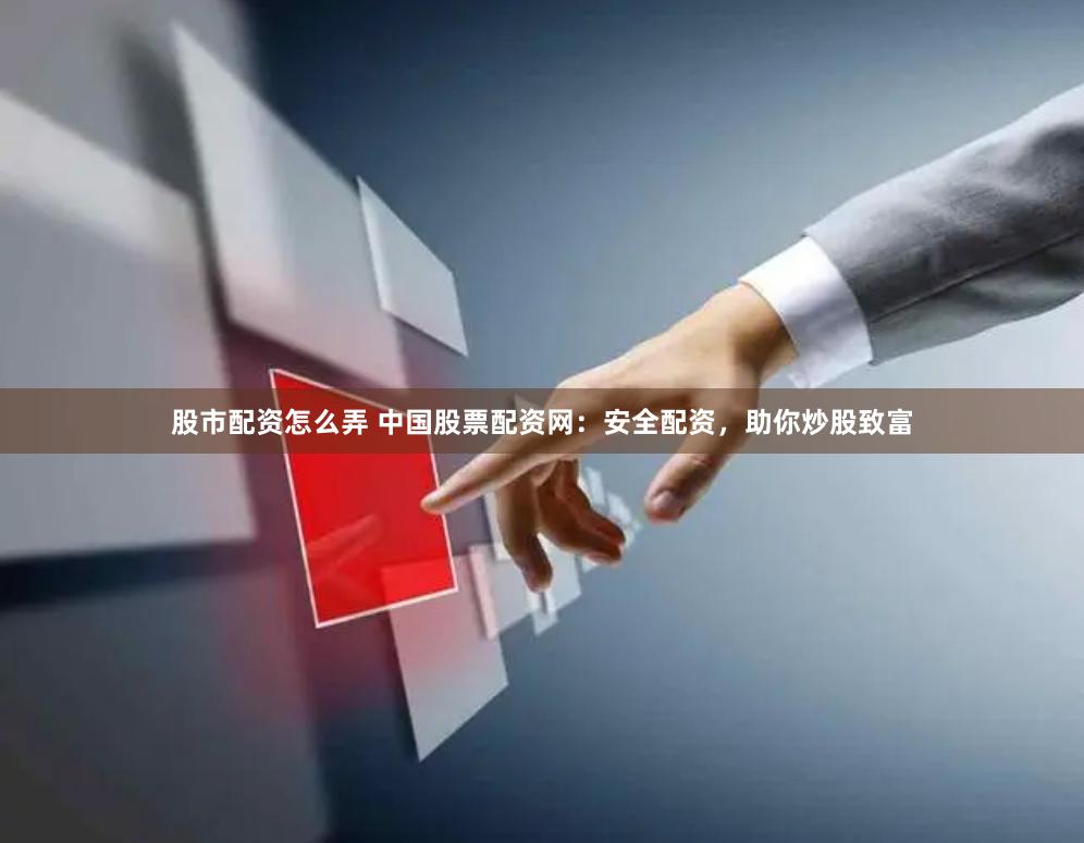 股市配资怎么弄 中国股票配资网：安全配资，助你炒股致富