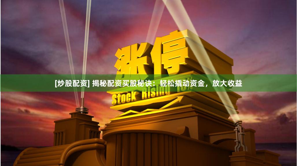 [炒股配资] 揭秘配资买股秘诀：轻松撬动资金，放大收益