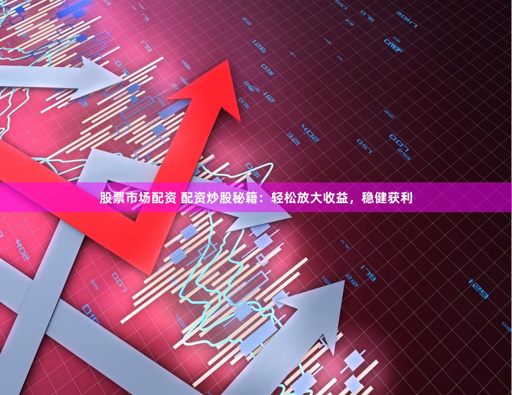 股票市场配资 配资炒股秘籍：轻松放大收益，稳健获利