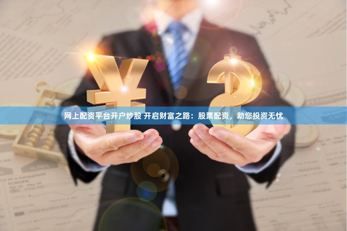 网上配资平台开户炒股 开启财富之路：股票配资，助您投资无忧