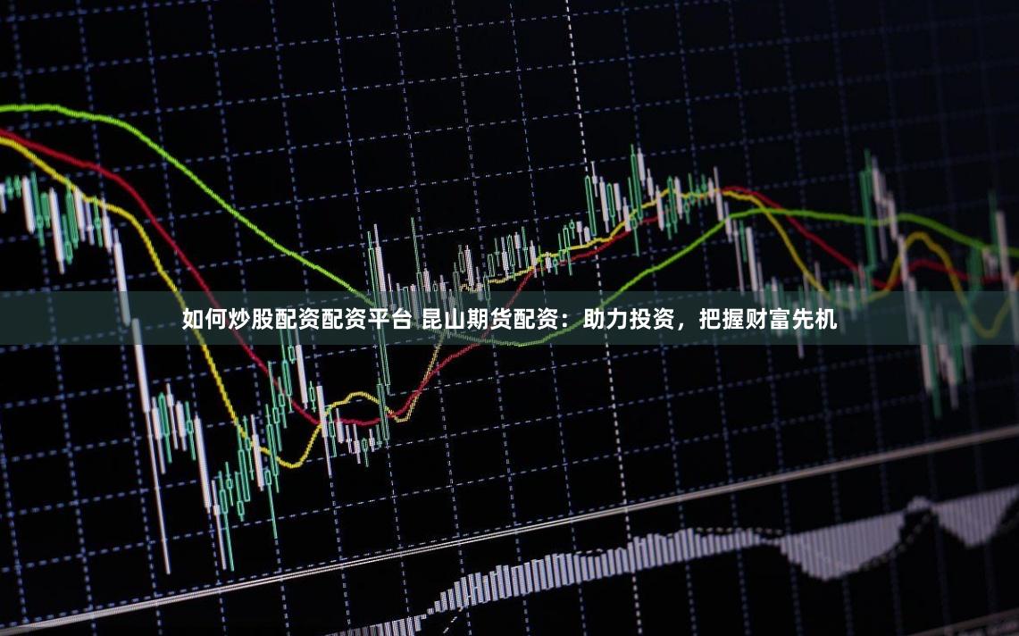 如何炒股配资配资平台 昆山期货配资：助力投资，把握财富先机