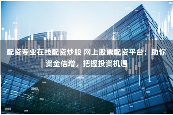 配资专业在线配资炒股 网上股票配资平台：助你资金倍增，把握投资机遇