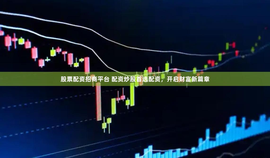 股票配资招商平台 配资炒股首选配资，开启财富新篇章