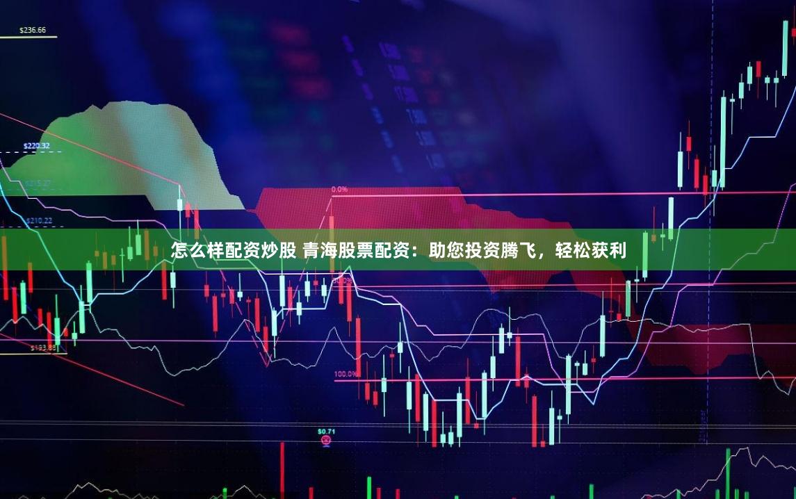 怎么样配资炒股 青海股票配资：助您投资腾飞，轻松获利