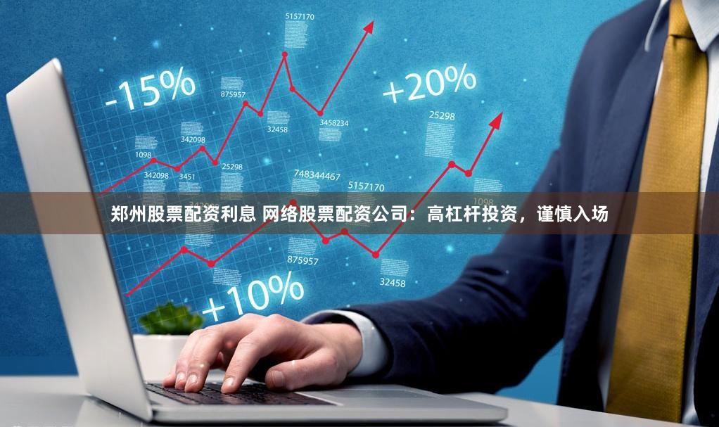 郑州股票配资利息 网络股票配资公司：高杠杆投资，谨慎入场