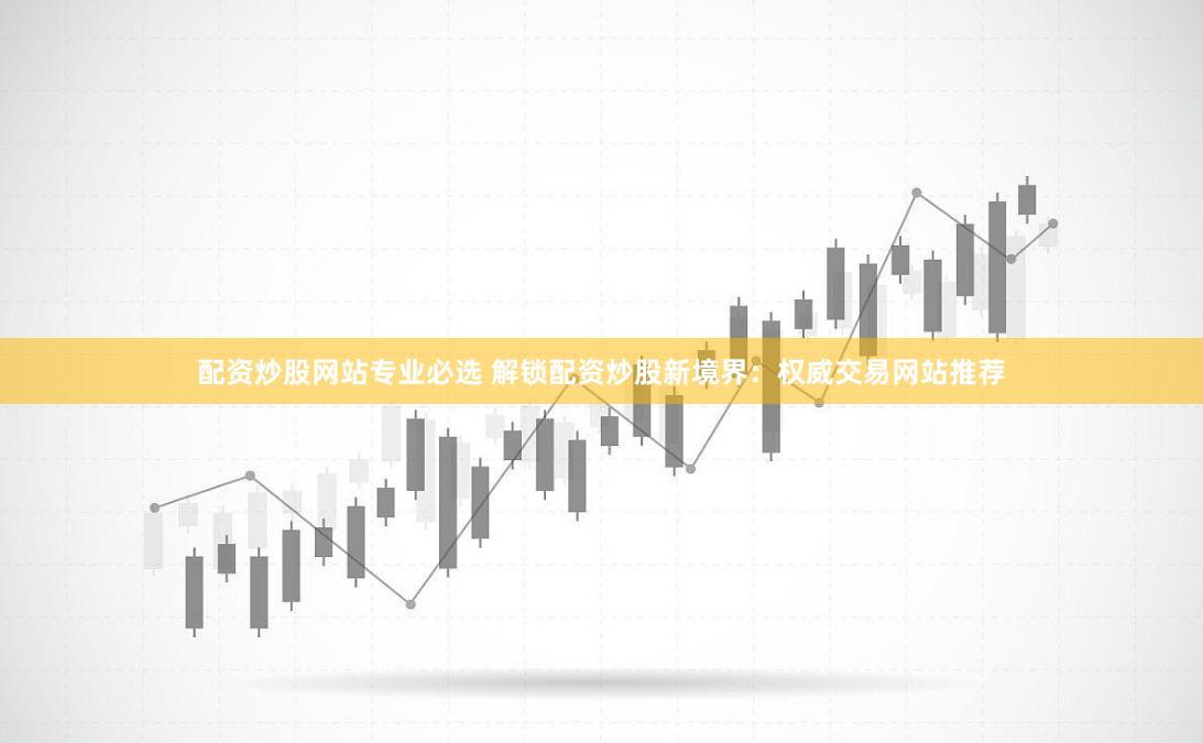 配资炒股网站专业必选 解锁配资炒股新境界：权威交易网站推荐