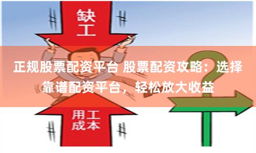 正规股票配资平台 股票配资攻略：选择靠谱配资平台，轻松放大收益