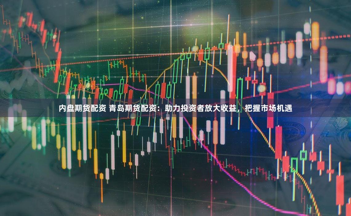内盘期货配资 青岛期货配资：助力投资者放大收益，把握市场机遇