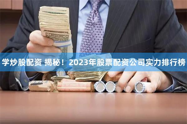 学炒股配资 揭秘！2023年股票配资公司实力排行榜