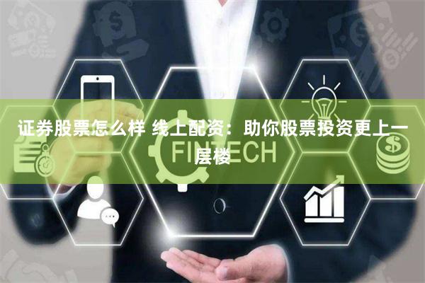 证券股票怎么样 线上配资：助你股票投资更上一层楼