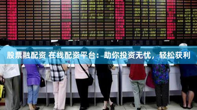 股票融配资 在线配资平台：助你投资无忧，轻松获利