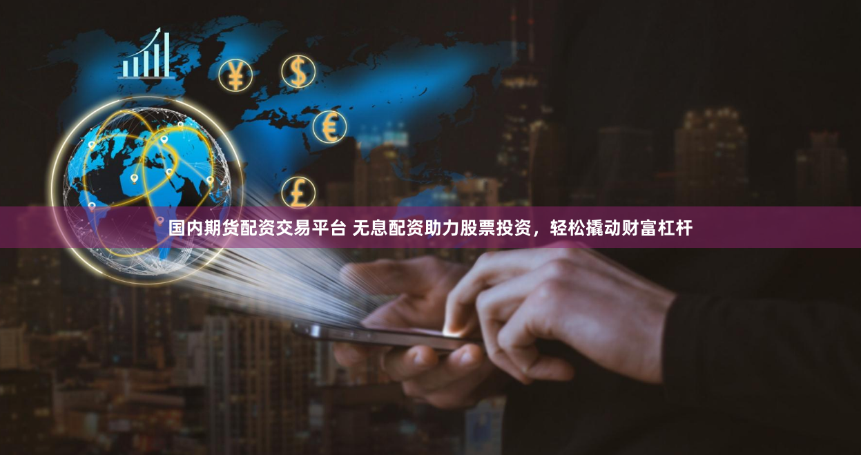 国内期货配资交易平台 无息配资助力股票投资，轻松撬动财富杠杆