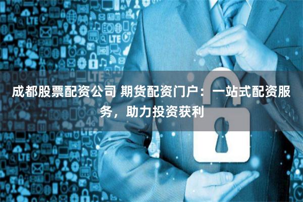 成都股票配资公司 期货配资门户：一站式配资服务，助力投资获利