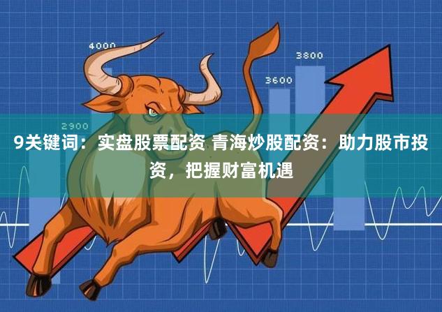 9关键词：实盘股票配资 青海炒股配资：助力股市投资，把握财富机遇