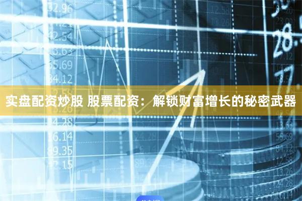实盘配资炒股 股票配资：解锁财富增长的秘密武器