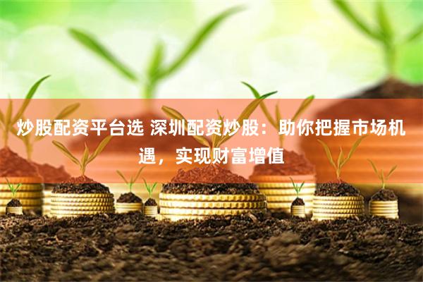炒股配资平台选 深圳配资炒股：助你把握市场机遇，实现财富增值