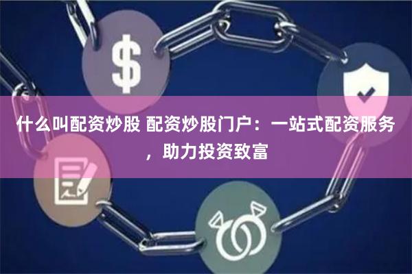 什么叫配资炒股 配资炒股门户：一站式配资服务，助力投资致富