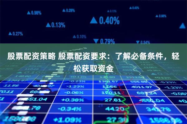 股票配资策略 股票配资要求：了解必备条件，轻松获取资金