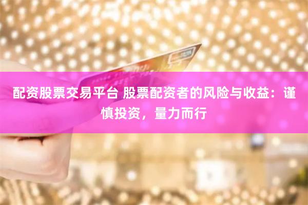 配资股票交易平台 股票配资者的风险与收益：谨慎投资，量力而行