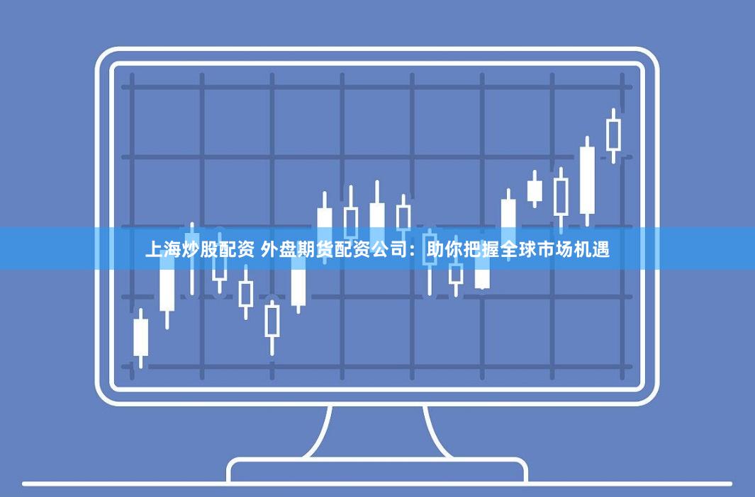上海炒股配资 外盘期货配资公司：助你把握全球市场机遇