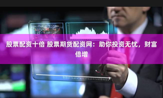 股票配资十倍 股票期货配资网：助你投资无忧，财富倍增