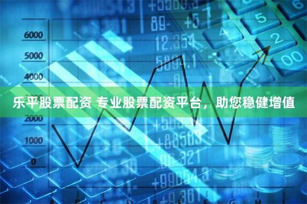 乐平股票配资 专业股票配资平台，助您稳健增值
