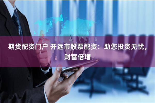期货配资门户 开远市股票配资：助您投资无忧，财富倍增