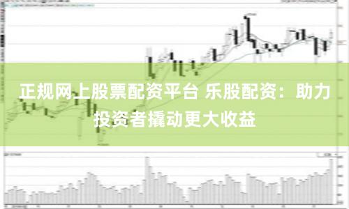 正规网上股票配资平台 乐股配资：助力投资者撬动更大收益