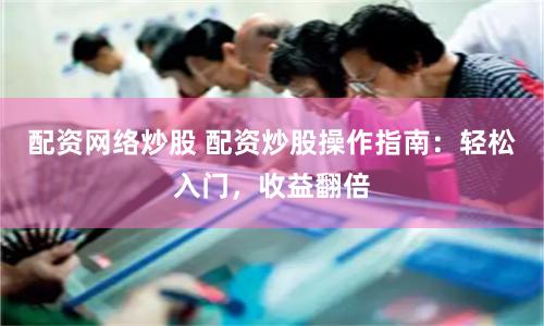 配资网络炒股 配资炒股操作指南：轻松入门，收益翻倍