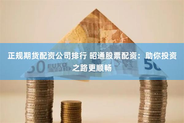 正规期货配资公司排行 昭通股票配资：助你投资之路更顺畅