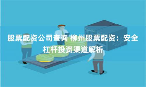 股票配资公司查询 柳州股票配资：安全杠杆投资渠道解析
