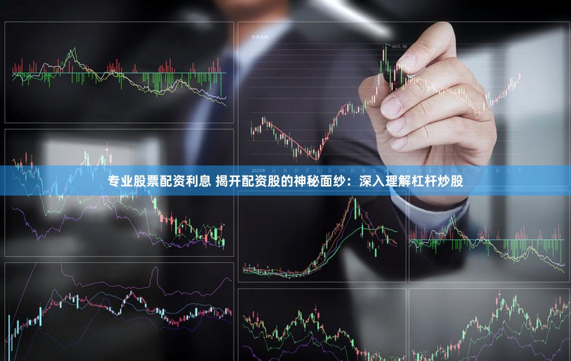 专业股票配资利息 揭开配资股的神秘面纱：深入理解杠杆炒股