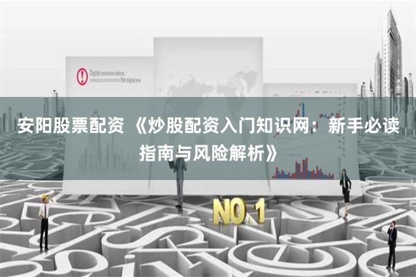 安阳股票配资 《炒股配资入门知识网：新手必读指南与风险解析》