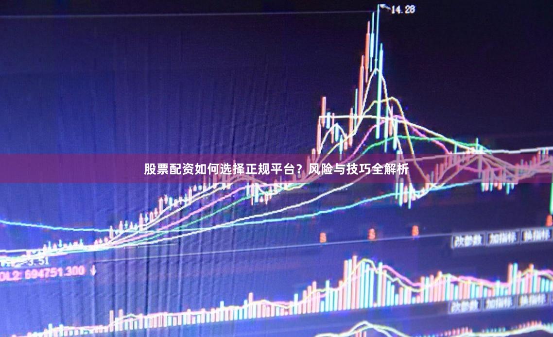 股票配资如何选择正规平台？风险与技巧全解析