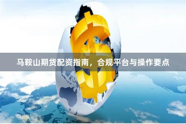 马鞍山期货配资指南，合规平台与操作要点